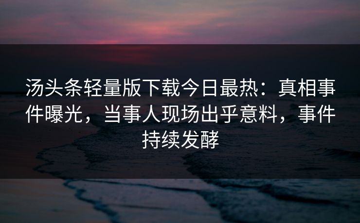 汤头条轻量版下载今日最热：真相事件曝光，当事人现场出乎意料，事件持续发酵