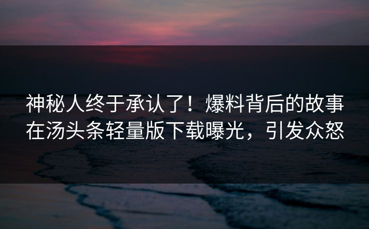 神秘人终于承认了！爆料背后的故事在汤头条轻量版下载曝光，引发众怒