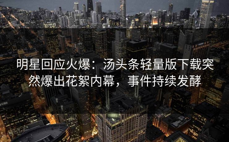 明星回应火爆：汤头条轻量版下载突然爆出花絮内幕，事件持续发酵