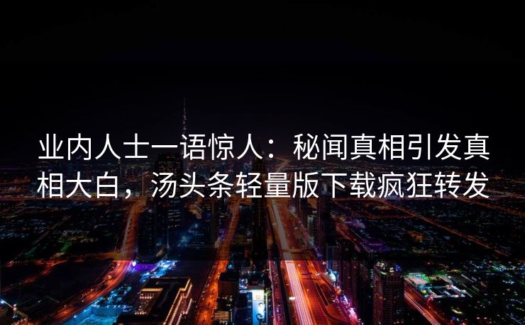 业内人士一语惊人：秘闻真相引发真相大白，汤头条轻量版下载疯狂转发