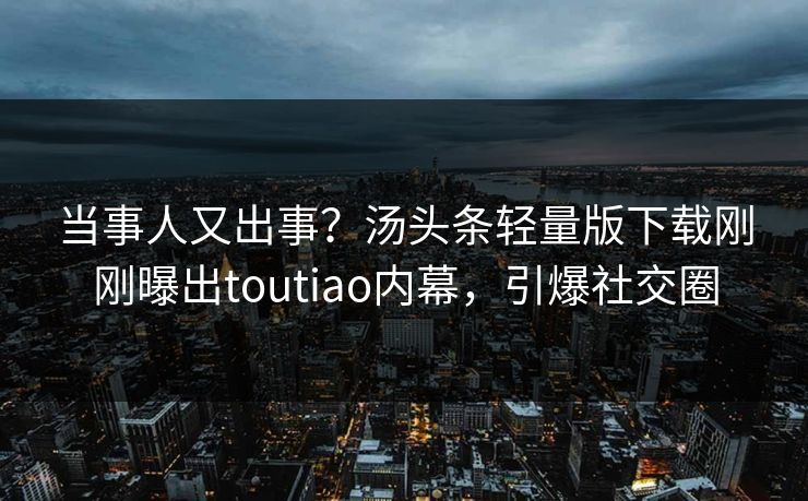 当事人又出事？汤头条轻量版下载刚刚曝出toutiao内幕，引爆社交圈