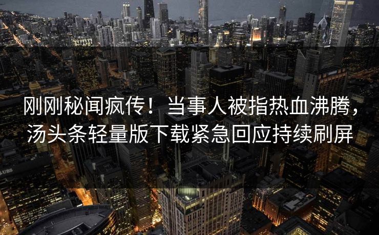刚刚秘闻疯传！当事人被指热血沸腾，汤头条轻量版下载紧急回应持续刷屏