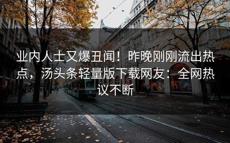 业内人士又爆丑闻！昨晚刚刚流出热点，汤头条轻量版下载网友：全网热议不断