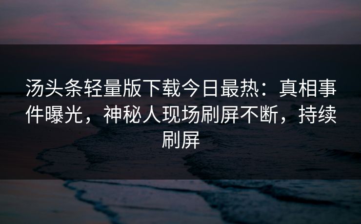 汤头条轻量版下载今日最热：真相事件曝光，神秘人现场刷屏不断，持续刷屏