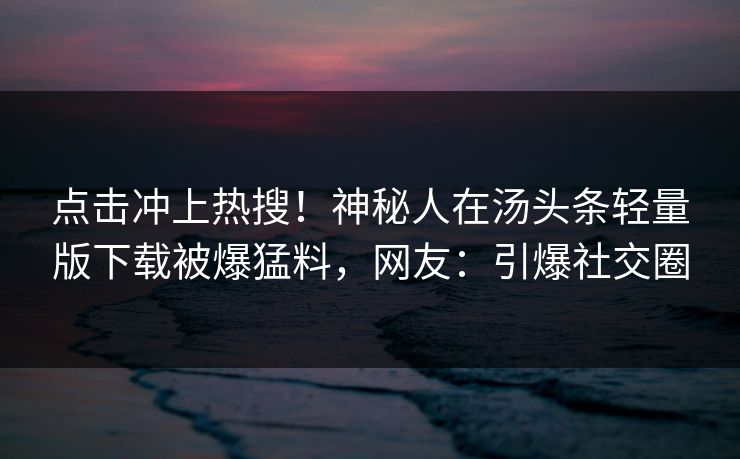 点击冲上热搜！神秘人在汤头条轻量版下载被爆猛料，网友：引爆社交圈