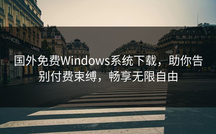 国外免费Windows系统下载，助你告别付费束缚，畅享无限自由