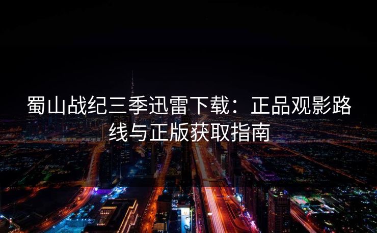 蜀山战纪三季迅雷下载：正品观影路线与正版获取指南