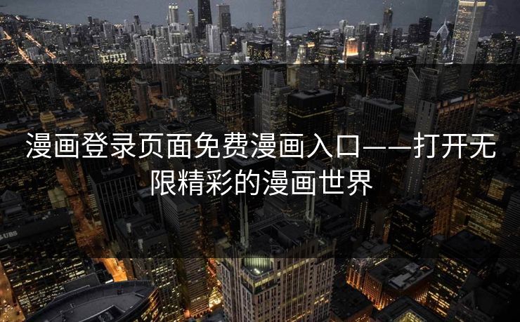 漫画登录页面免费漫画入口——打开无限精彩的漫画世界