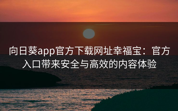 向日葵app官方下载网址幸福宝：官方入口带来安全与高效的内容体验