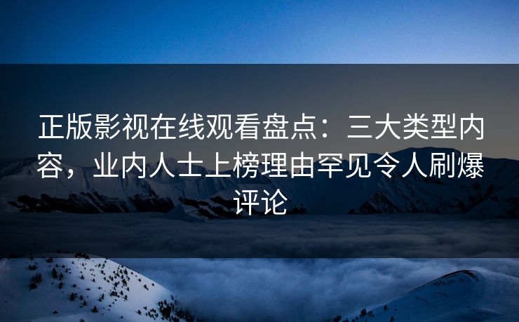 正版影视在线观看盘点：三大类型内容，业内人士上榜理由罕见令人刷爆评论