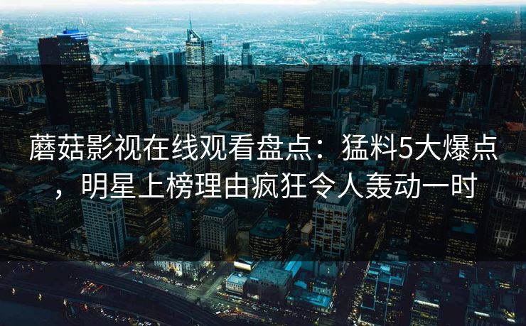 蘑菇影视在线观看盘点：猛料5大爆点，明星上榜理由疯狂令人轰动一时