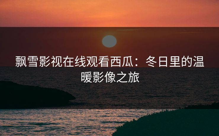 飘雪影视在线观看西瓜：冬日里的温暖影像之旅