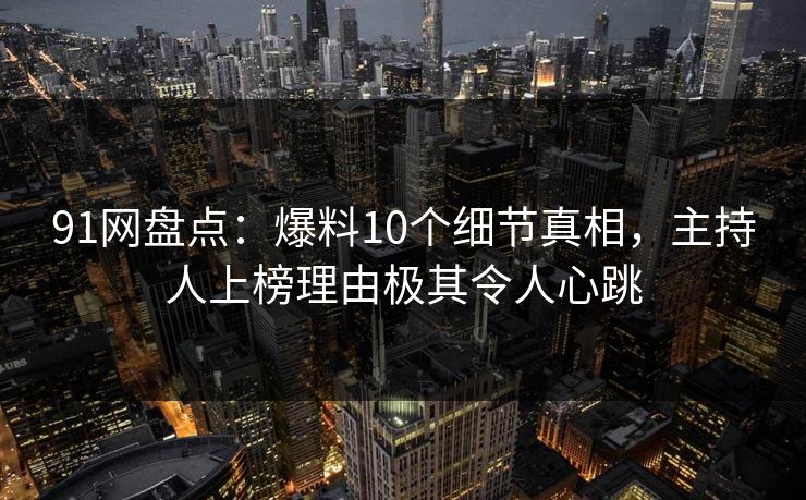 91网盘点：爆料10个细节真相，主持人上榜理由极其令人心跳