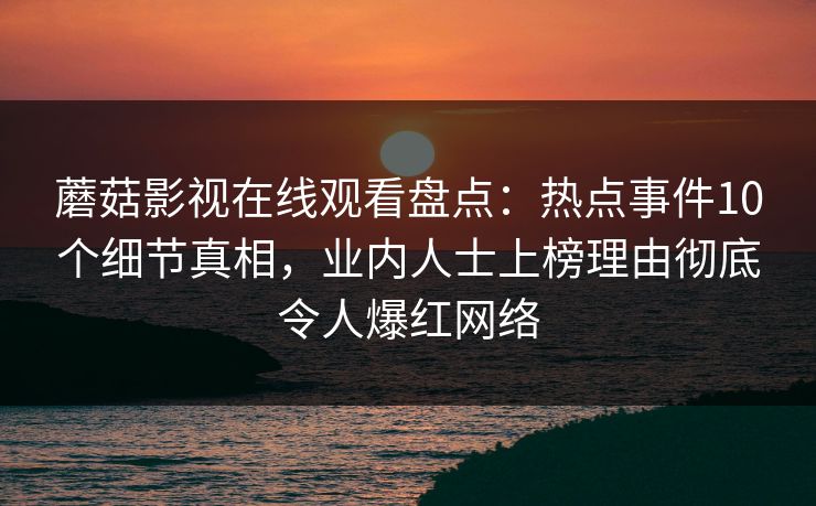 蘑菇影视在线观看盘点：热点事件10个细节真相，业内人士上榜理由彻底令人爆红网络