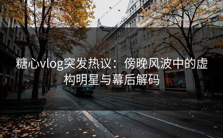 糖心vlog突发热议：傍晚风波中的虚构明星与幕后解码