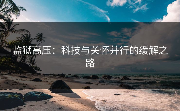 监狱高压：科技与关怀并行的缓解之路