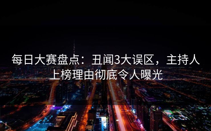 每日大赛盘点：丑闻3大误区，主持人上榜理由彻底令人曝光
