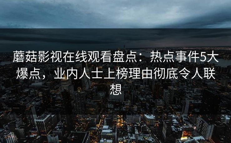 蘑菇影视在线观看盘点：热点事件5大爆点，业内人士上榜理由彻底令人联想