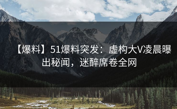 【爆料】51爆料突发：虚构大V凌晨曝出秘闻，迷醉席卷全网