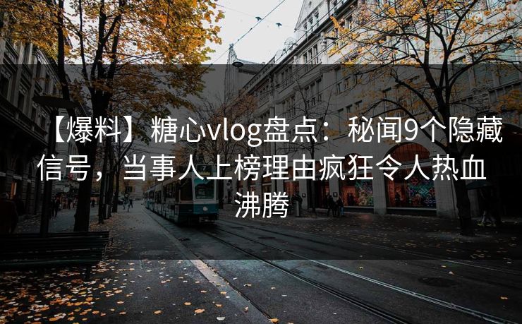 【爆料】糖心vlog盘点：秘闻9个隐藏信号，当事人上榜理由疯狂令人热血沸腾