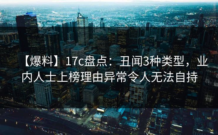 【爆料】17c盘点：丑闻3种类型，业内人士上榜理由异常令人无法自持