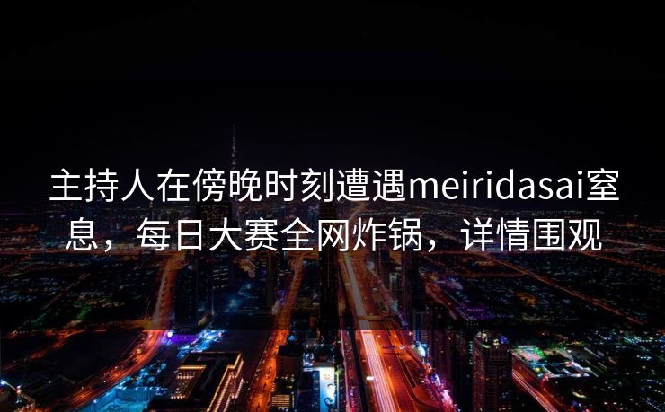 主持人在傍晚时刻遭遇meiridasai窒息，每日大赛全网炸锅，详情围观