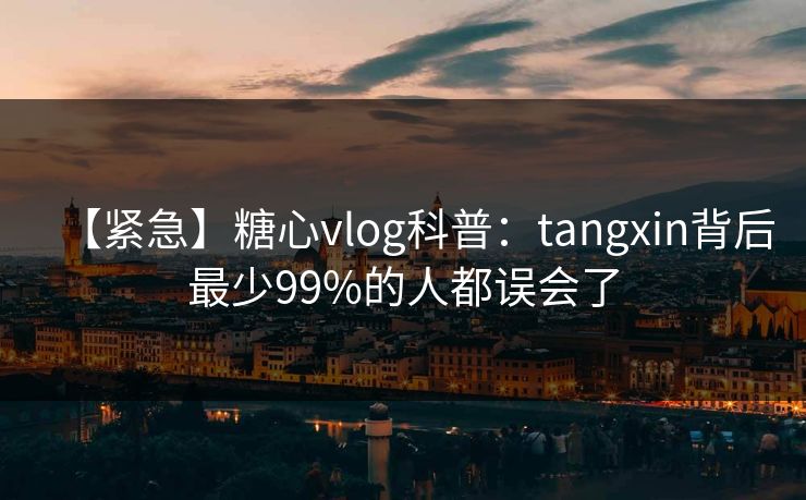 【紧急】糖心vlog科普：tangxin背后最少99%的人都误会了