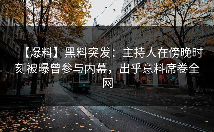 【爆料】黑料突发：主持人在傍晚时刻被曝曾参与内幕，出乎意料席卷全网