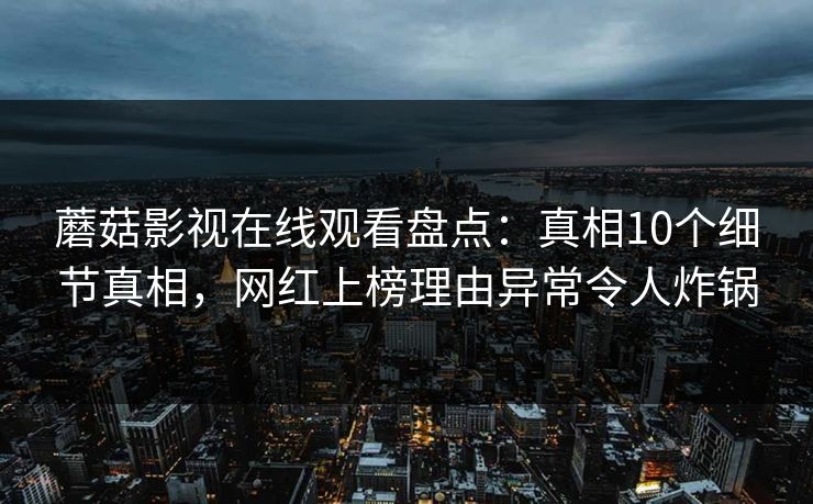 蘑菇影视在线观看盘点：真相10个细节真相，网红上榜理由异常令人炸锅