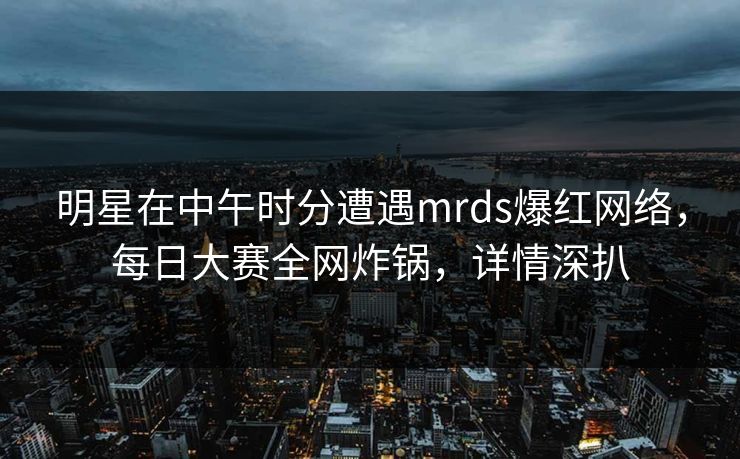 明星在中午时分遭遇mrds爆红网络，每日大赛全网炸锅，详情深扒