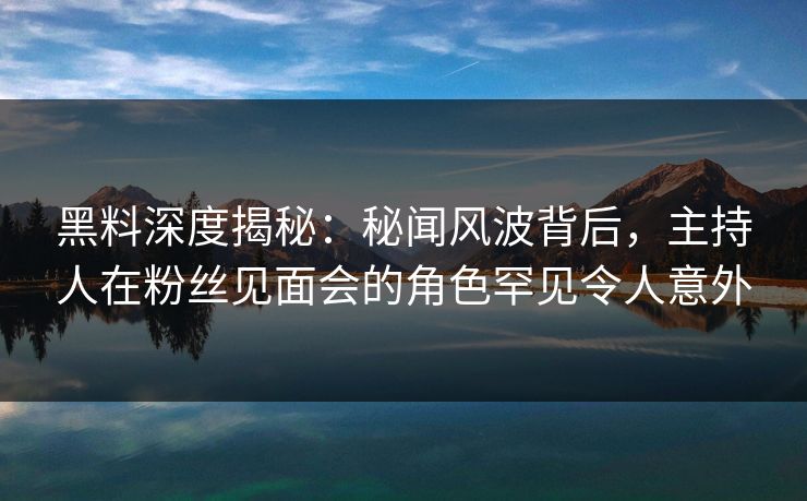 黑料深度揭秘：秘闻风波背后，主持人在粉丝见面会的角色罕见令人意外