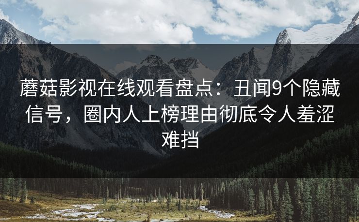 蘑菇影视在线观看盘点：丑闻9个隐藏信号，圈内人上榜理由彻底令人羞涩难挡
