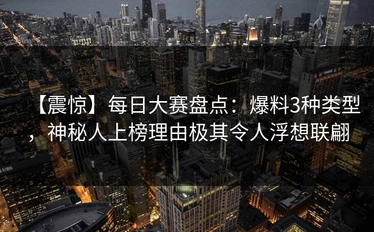 【震惊】每日大赛盘点：爆料3种类型，神秘人上榜理由极其令人浮想联翩