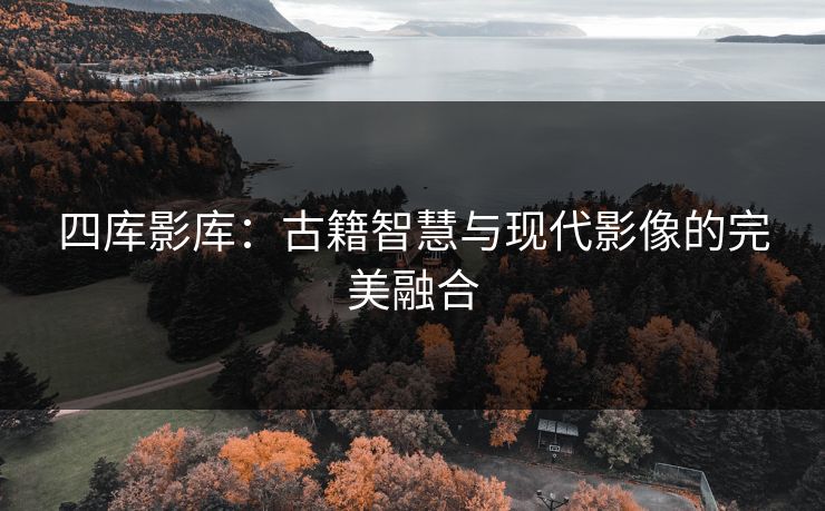 四库影库：古籍智慧与现代影像的完美融合
