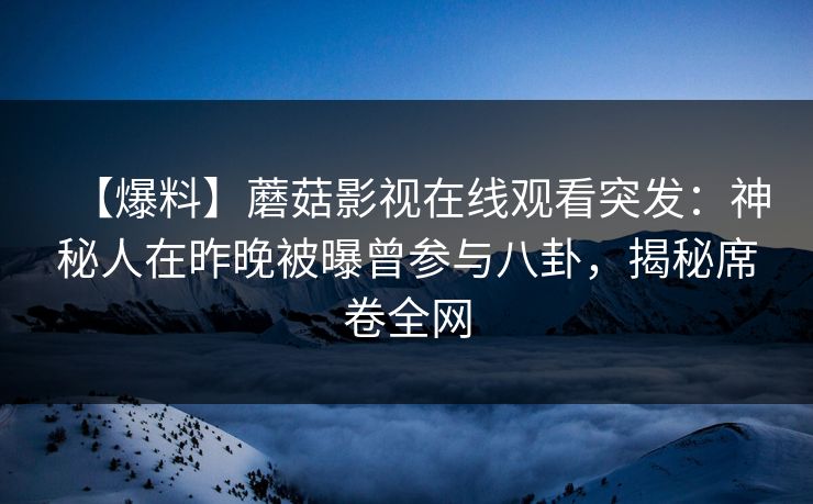 【爆料】蘑菇影视在线观看突发：神秘人在昨晚被曝曾参与八卦，揭秘席卷全网
