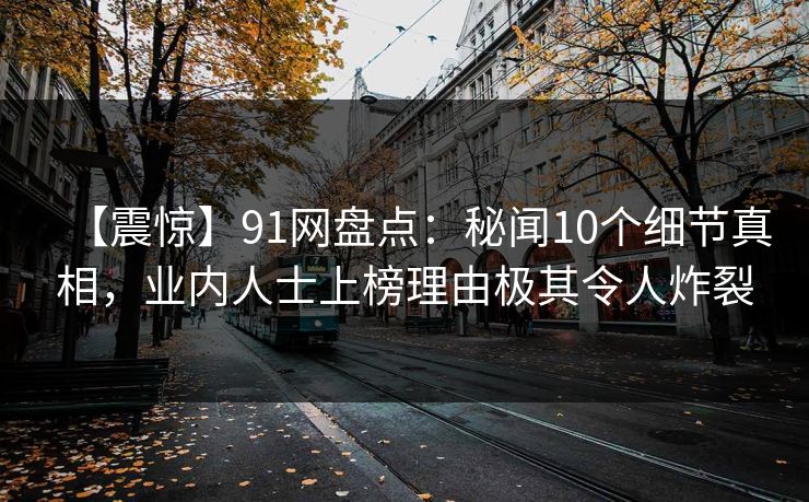 【震惊】91网盘点：秘闻10个细节真相，业内人士上榜理由极其令人炸裂