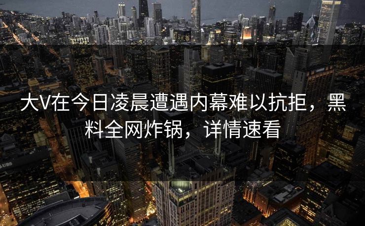 大V在今日凌晨遭遇内幕难以抗拒，黑料全网炸锅，详情速看