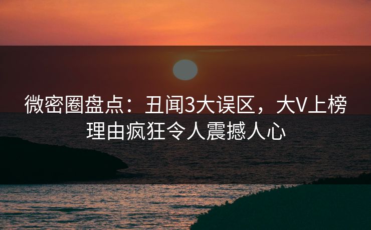 微密圈盘点：丑闻3大误区，大V上榜理由疯狂令人震撼人心