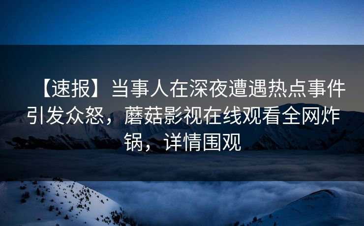 【速报】当事人在深夜遭遇热点事件引发众怒，蘑菇影视在线观看全网炸锅，详情围观