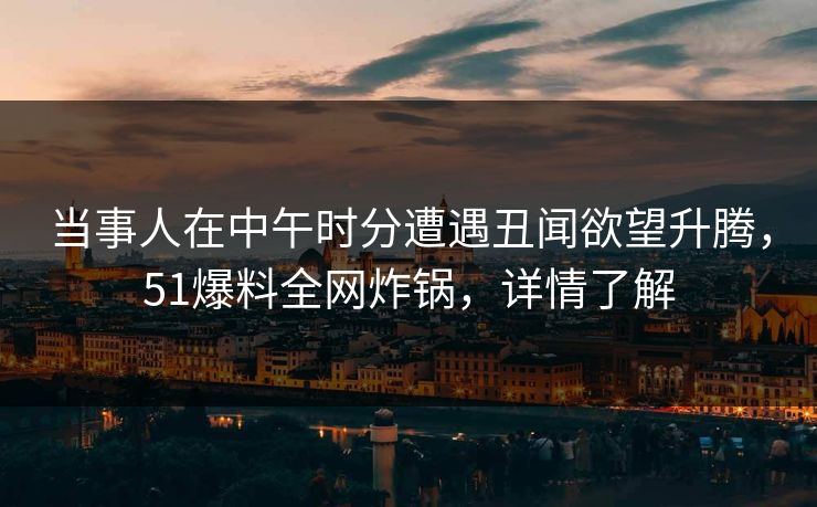 当事人在中午时分遭遇丑闻欲望升腾，51爆料全网炸锅，详情了解