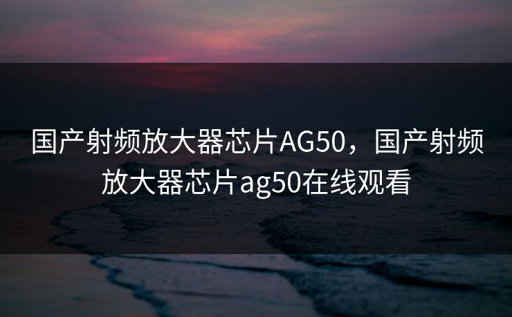 国产射频放大器芯片AG50，国产射频放大器芯片ag50在线观看