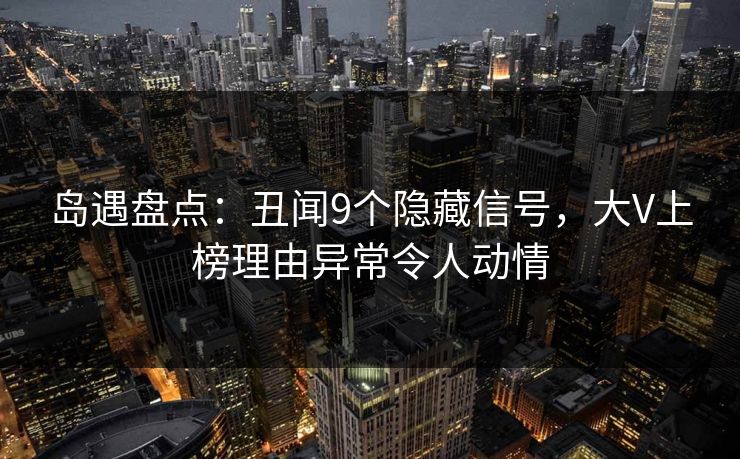 岛遇盘点：丑闻9个隐藏信号，大V上榜理由异常令人动情
