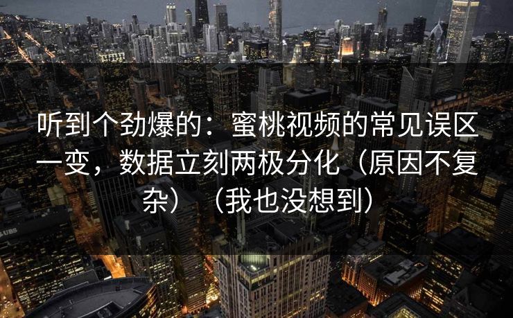 听到个劲爆的：蜜桃视频的常见误区一变，数据立刻两极分化（原因不复杂）（我也没想到）