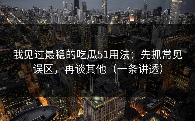 我见过最稳的吃瓜51用法：先抓常见误区，再谈其他（一条讲透）