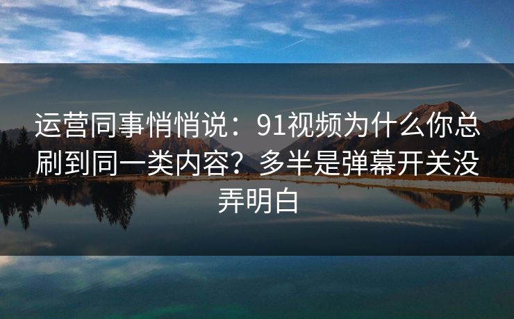 运营同事悄悄说:91视频为什么你总刷到同一类内容?多半是弹幕开关没弄明白 运营同事悄悄说:91视频为什么你总刷到同一类内容?多半是弹幕开关没弄明白