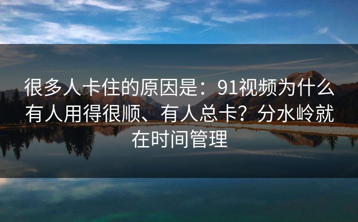 很多人卡住的原因是:91视频为什么有人用得很顺、有人总卡?分水岭就在时间管理 很多人卡住的原因是:91视频为什么有人用得很顺、有人总卡?分水岭就在时间管理