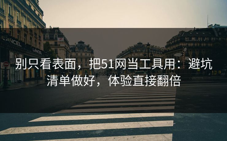 别只看表面，把51网当工具用：避坑清单做好，体验直接翻倍