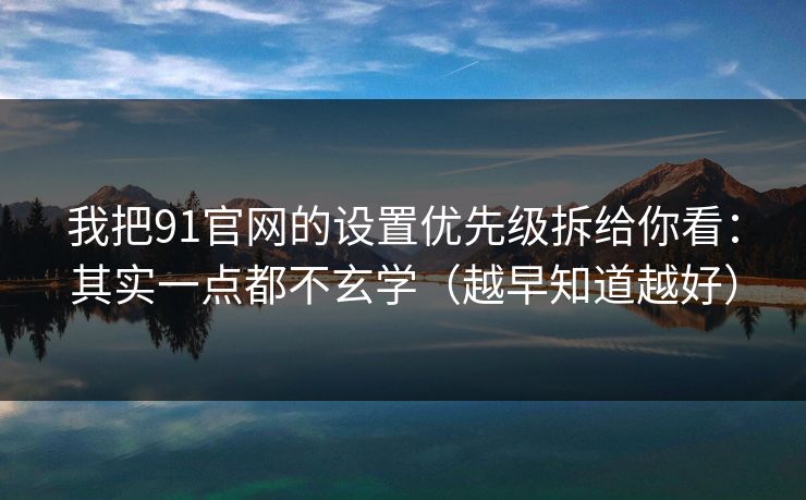 我把91官网的设置优先级拆给你看：其实一点都不玄学（越早知道越好）