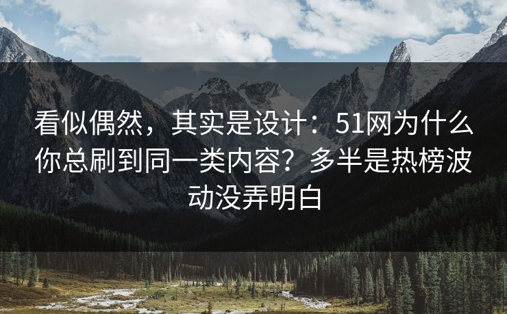 看似偶然，其实是设计：51网为什么你总刷到同一类内容？多半是热榜波动没弄明白