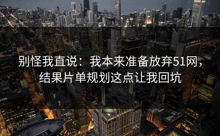 别怪我直说：我本来准备放弃51网，结果片单规划这点让我回坑